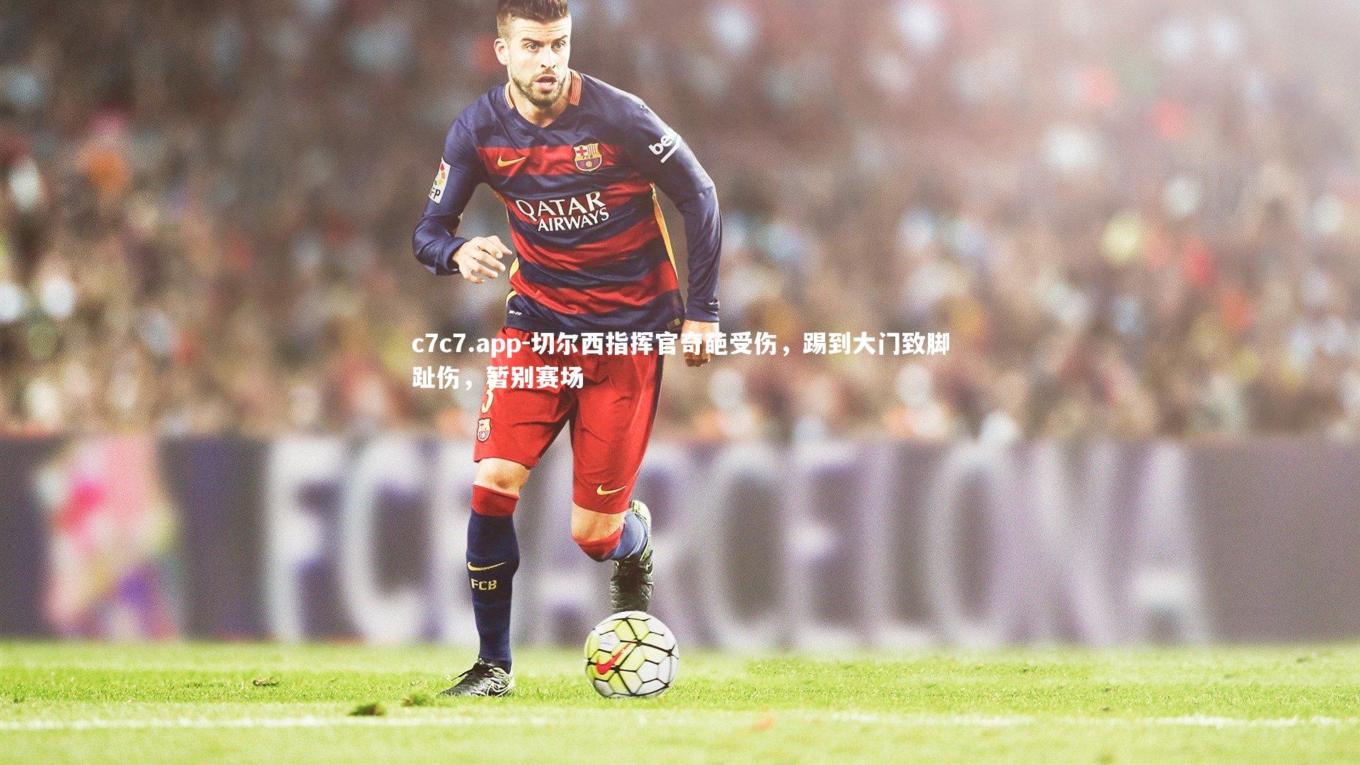 切尔西指挥官奇葩受伤，踢到大门致脚趾伤，暂别赛场